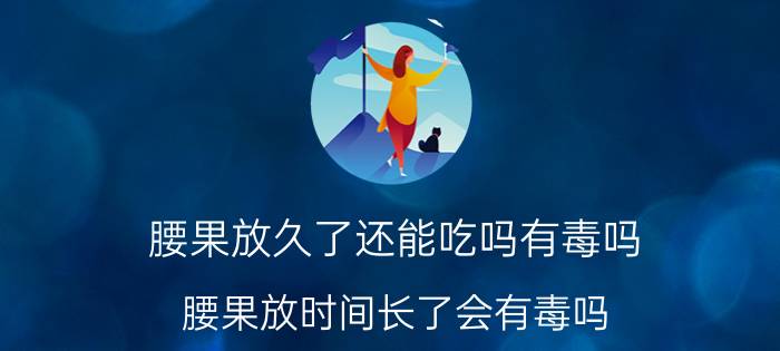 腰果放久了还能吃吗有毒吗（腰果放时间长了会有毒吗 能不能食用长时间放置的腰果）